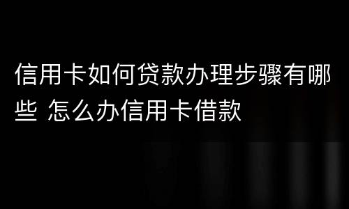 信用卡如何贷款办理步骤有哪些 怎么办信用卡借款