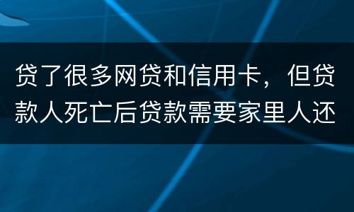 贷了很多网贷和信用卡，但贷款人死亡后贷款需要家里人还吗