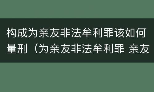 构成为亲友非法牟利罪该如何量刑（为亲友非法牟利罪 亲友有罪吗）