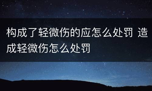 构成了轻微伤的应怎么处罚 造成轻微伤怎么处罚