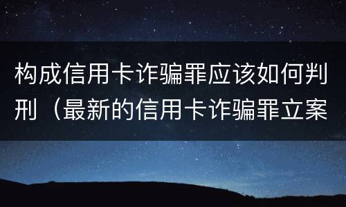 构成信用卡诈骗罪应该如何判刑（最新的信用卡诈骗罪立案量刑标准）