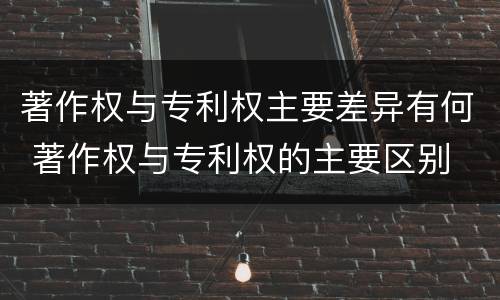 著作权与专利权主要差异有何 著作权与专利权的主要区别