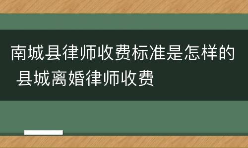 南城县律师收费标准是怎样的 县城离婚律师收费