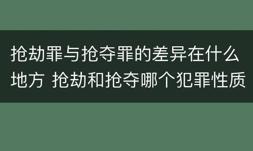 抢劫罪与抢夺罪的差异在什么地方 抢劫和抢夺哪个犯罪性质严重