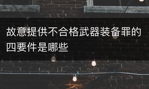 故意提供不合格武器装备罪的四要件是哪些