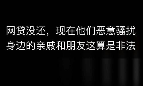网贷没还，现在他们恶意骚扰身边的亲戚和朋友这算是非法讨债吗