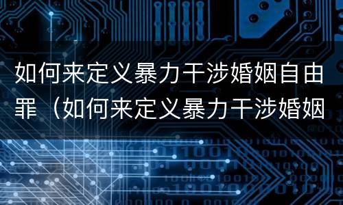 如何来定义暴力干涉婚姻自由罪（如何来定义暴力干涉婚姻自由罪的标准）