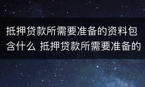 抵押贷款所需要准备的资料包含什么 抵押贷款所需要准备的资料包含什么内容