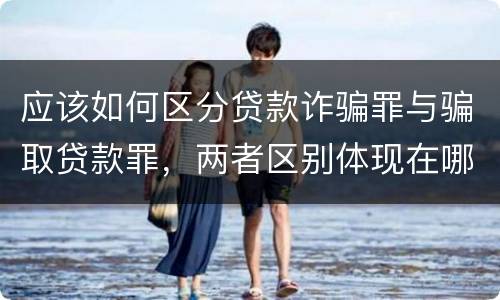 应该如何区分贷款诈骗罪与骗取贷款罪，两者区别体现在哪些方面