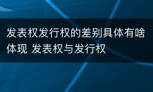 发表权发行权的差别具体有啥体现 发表权与发行权
