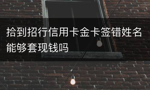 拾到招行信用卡金卡签错姓名能够套现钱吗