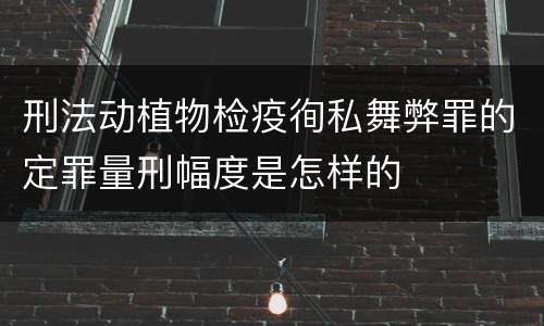 刑法动植物检疫徇私舞弊罪的定罪量刑幅度是怎样的