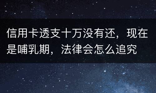 信用卡透支十万没有还，现在是哺乳期，法律会怎么追究