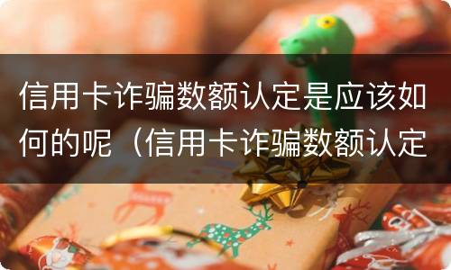 信用卡诈骗数额认定是应该如何的呢（信用卡诈骗数额认定是应该如何的呢）