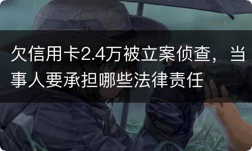 欠信用卡2.4万被立案侦查，当事人要承担哪些法律责任