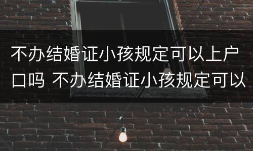 不办结婚证小孩规定可以上户口吗 不办结婚证小孩规定可以上户口吗北京
