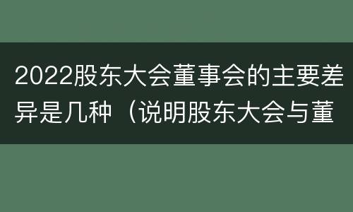 2022股东大会董事会的主要差异是几种（说明股东大会与董事会职权范围上的区别）