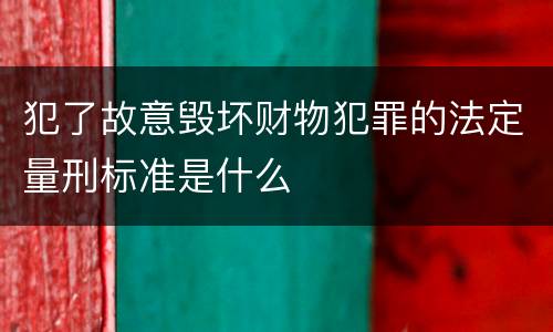 犯了故意毁坏财物犯罪的法定量刑标准是什么