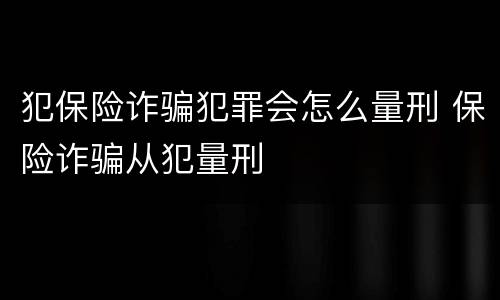 犯保险诈骗犯罪会怎么量刑 保险诈骗从犯量刑