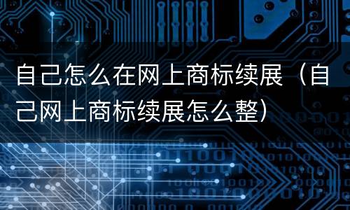 自己怎么在网上商标续展（自己网上商标续展怎么整）
