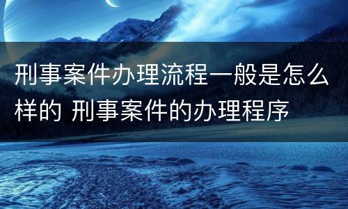 刑事案件办理流程一般是怎么样的 刑事案件的办理程序