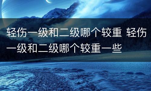 轻伤一级和二级哪个较重 轻伤一级和二级哪个较重一些
