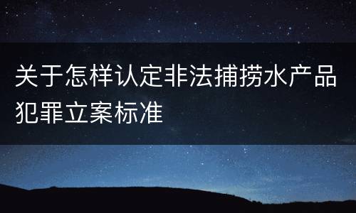 关于怎样认定非法捕捞水产品犯罪立案标准