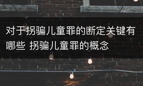 对于拐骗儿童罪的断定关键有哪些 拐骗儿童罪的概念