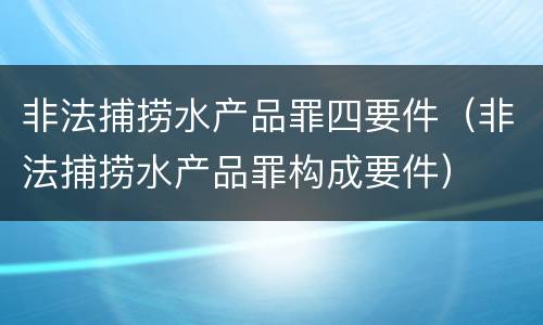 非法捕捞水产品罪四要件（非法捕捞水产品罪构成要件）