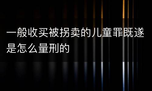 一般收买被拐卖的儿童罪既遂是怎么量刑的