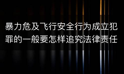 暴力危及飞行安全行为成立犯罪的一般要怎样追究法律责任