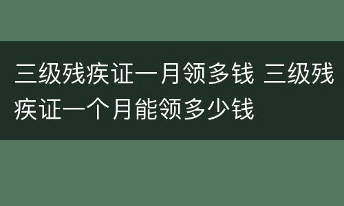 三级残疾证一月领多钱 三级残疾证一个月能领多少钱