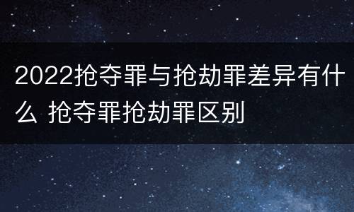 2022抢夺罪与抢劫罪差异有什么 抢夺罪抢劫罪区别