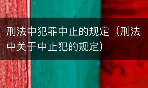 刑法中犯罪中止的规定（刑法中关于中止犯的规定）