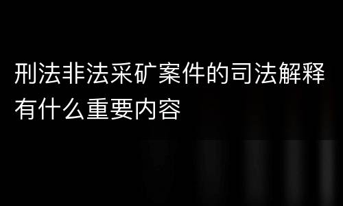 刑法非法采矿案件的司法解释有什么重要内容