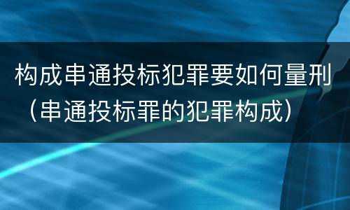 构成串通投标犯罪要如何量刑（串通投标罪的犯罪构成）