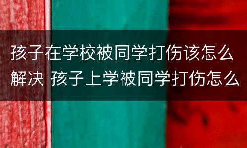 孩子在学校被同学打伤该怎么解决 孩子上学被同学打伤怎么办