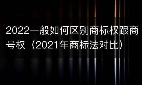 2022一般如何区别商标权跟商号权（2021年商标法对比）