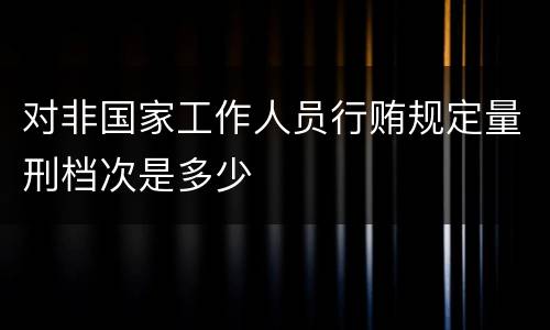 对非国家工作人员行贿规定量刑档次是多少