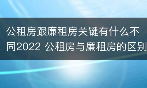 公租房跟廉租房关键有什么不同2022 公租房与廉租房的区别都在此,别再搞错了!