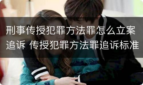 刑事传授犯罪方法罪怎么立案追诉 传授犯罪方法罪追诉标准