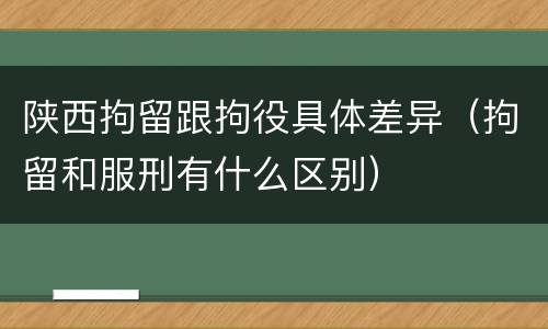 陕西拘留跟拘役具体差异（拘留和服刑有什么区别）