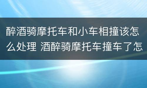 醉酒骑摩托车和小车相撞该怎么处理 酒醉骑摩托车撞车了怎么处理