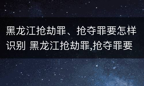 黑龙江抢劫罪、抢夺罪要怎样识别 黑龙江抢劫罪,抢夺罪要怎样识别