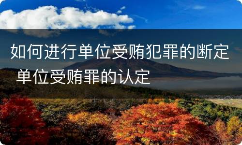 如何进行单位受贿犯罪的断定 单位受贿罪的认定