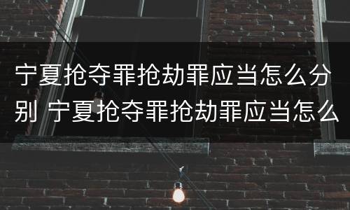 宁夏抢夺罪抢劫罪应当怎么分别 宁夏抢夺罪抢劫罪应当怎么分别认定