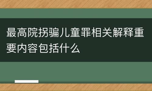 最高院拐骗儿童罪相关解释重要内容包括什么