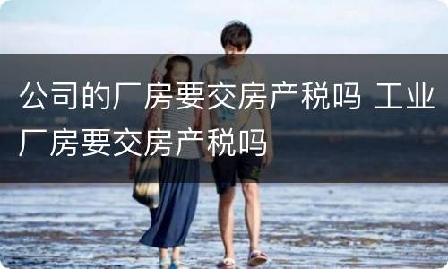 公司的厂房要交房产税吗 工业厂房要交房产税吗