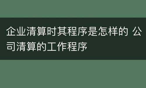 企业清算时其程序是怎样的 公司清算的工作程序