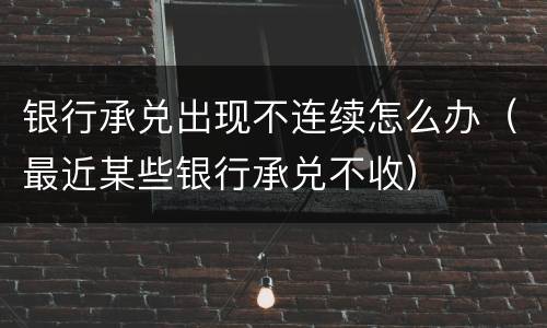 银行承兑出现不连续怎么办（最近某些银行承兑不收）